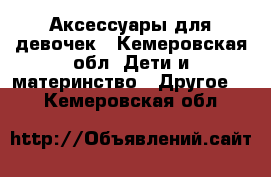 Аксессуары для девочек - Кемеровская обл. Дети и материнство » Другое   . Кемеровская обл.